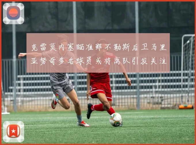 克雷莫内塞瞄准那不勒斯后卫马里亚努奇多名球员或将离队引发关注