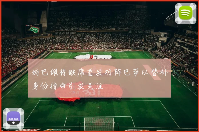 姆巴佩将缺席首发对阵巴萨以替补身份待命引发关注