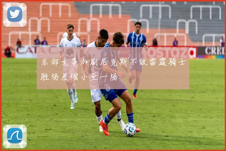 东部竞争加剧尼克斯不敌雷霆骑士胜场差缩小至一场