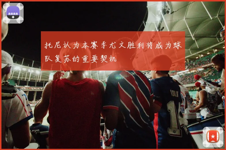 托尼认为本赛季尤文胜利将成为球队复苏的重要契机